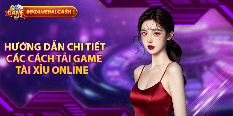 Hướng dẫn chi tiết các cách tải game tài xỉu online 