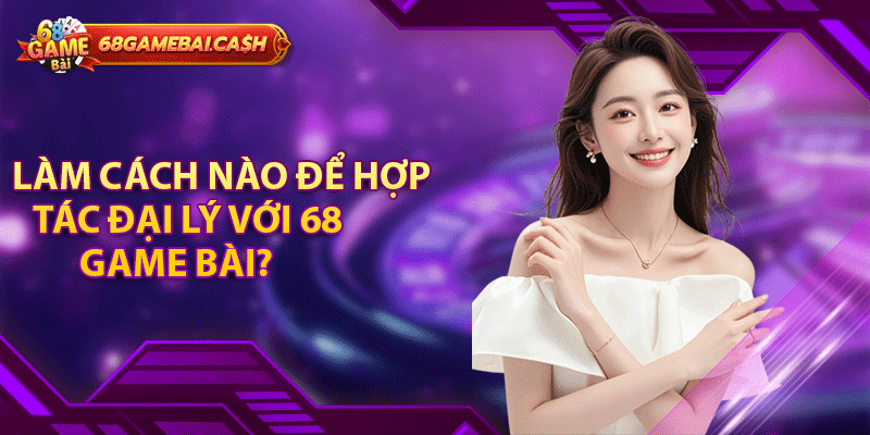 Làm cách nào để hợp tác đại lý với 68 game bài?