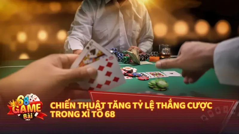 Chiến thuật tăng tỷ lệ thắng cược trong Xì Tố 68gambai
